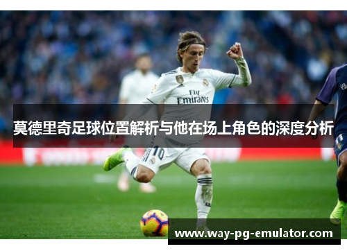 莫德里奇足球位置解析与他在场上角色的深度分析 莫德里奇足球位置解析与他在场上角色的深度分析