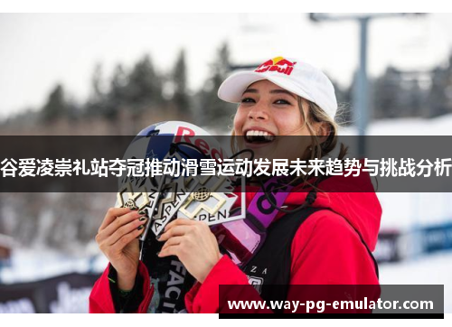 谷爱凌崇礼站夺冠推动滑雪运动发展未来趋势与挑战分析