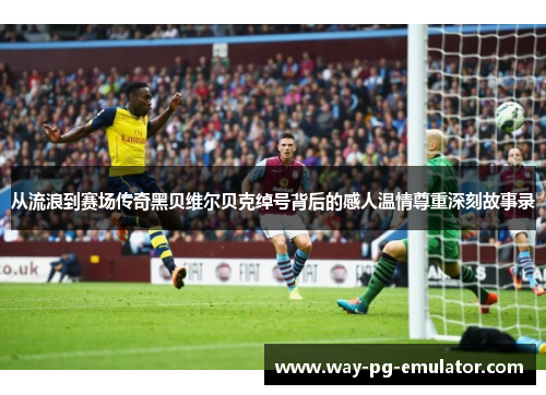 从流浪到赛场传奇黑贝维尔贝克绰号背后的感人温情尊重深刻故事录