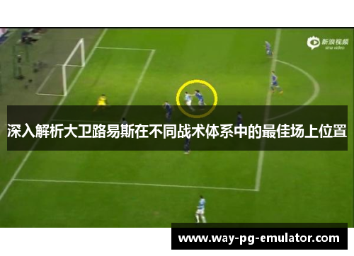 深入解析大卫路易斯在不同战术体系中的最佳场上位置