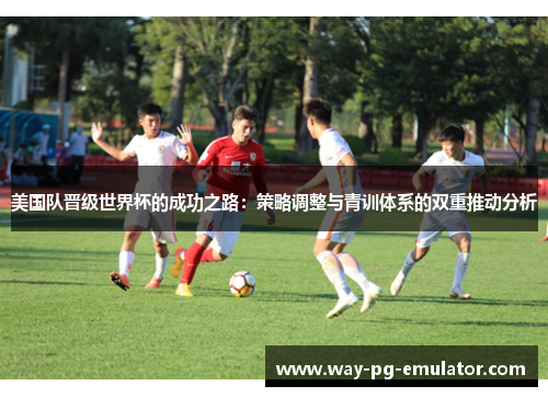 美国队晋级世界杯的成功之路：策略调整与青训体系的双重推动分析