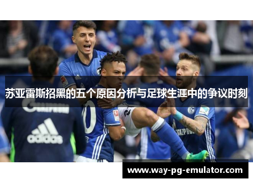 苏亚雷斯招黑的五个原因分析与足球生涯中的争议时刻