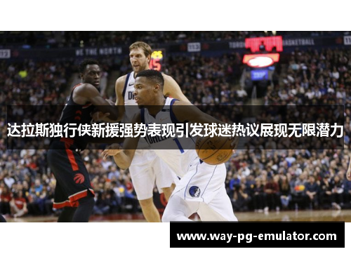 达拉斯独行侠新援强势表现引发球迷热议展现无限潜力 达拉斯独行侠新援强势表现引发球迷热议展现无限潜力