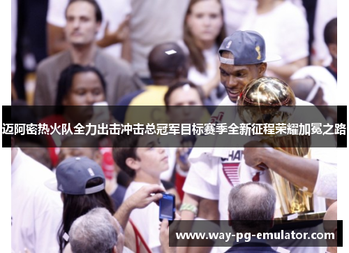 迈阿密热火队全力出击冲击总冠军目标赛季全新征程荣耀加冕之路