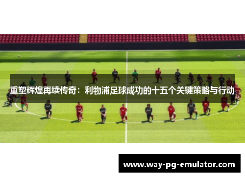 重塑辉煌再续传奇:利物浦足球成功的十五个关键策略与行动 重塑辉煌再续传奇:利物浦足球成功的十五个关键策略与行动