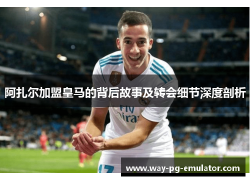 阿扎尔加盟皇马的背后故事及转会细节深度剖析 阿扎尔加盟皇马的背后故事及转会细节深度剖析
