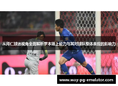 从拜仁球迷视角全面解析罗本场上能力与其对球队整体表现的影响力