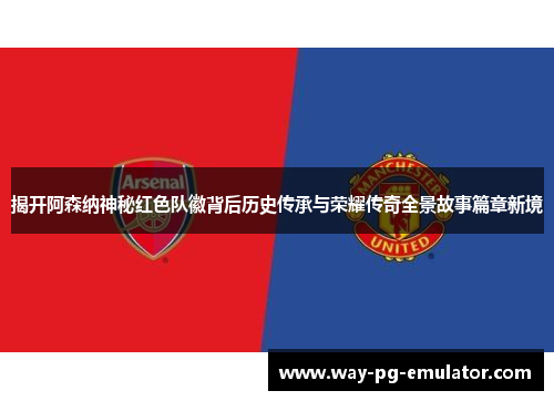 揭开阿森纳神秘红色队徽背后历史传承与荣耀传奇全景故事篇章新境 揭开阿森纳神秘红色队徽背后历史传承与荣耀传奇全景故事篇章新境