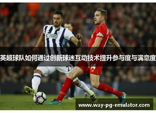 英超球队如何通过创新球迷互动技术提升参与度与满意度