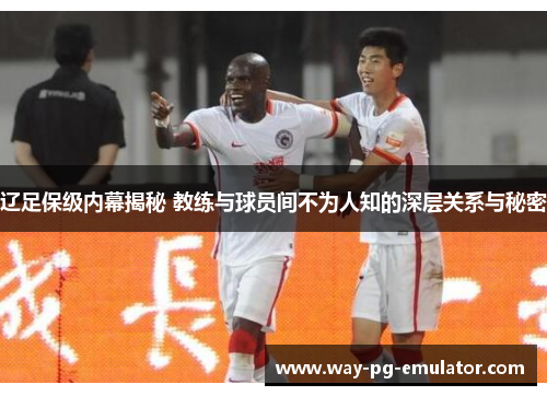 辽足保级内幕揭秘 教练与球员间不为人知的深层关系与秘密