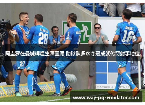 阿圭罗在曼城辉煌生涯回顾 助球队多次夺冠成就传奇射手地位