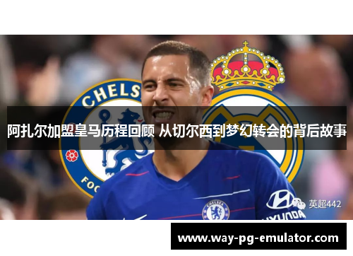 阿扎尔加盟皇马历程回顾 从切尔西到梦幻转会的背后故事