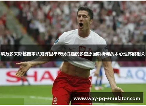 莱万多夫斯基国家队对阵里昂表现低迷的多重原因解析与战术心理体能相关