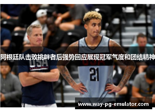 阿根廷队击败挑衅者后强势回应展现冠军气度和团结精神