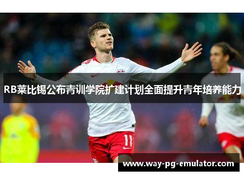 RB莱比锡公布青训学院扩建计划全面提升青年培养能力 RB莱比锡公布青训学院扩建计划全面提升青年培养能力