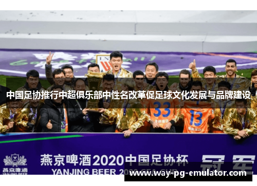 中国足协推行中超俱乐部中性名改革促足球文化发展与品牌建设 中国足协推行中超俱乐部中性名改革促足球文化发展与品牌建设