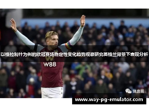 以格拉利什为例的欧冠赛场稳定性变化趋势观察研究英格兰背景下表现分析 以格拉利什为例的欧冠赛场稳定性变化趋势观察研究英格兰背景下表现分析