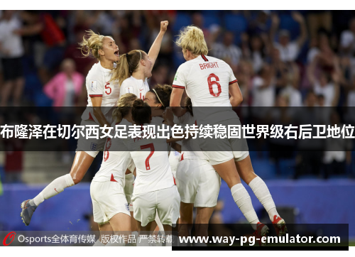 布隆泽在切尔西女足表现出色持续稳固世界级右后卫地位 布隆泽在切尔西女足表现出色持续稳固世界级右后卫地位