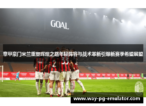 意甲豪门米兰重塑辉煌之路年轻阵容与战术革新引爆新赛季希望展望