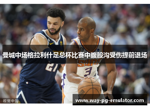 曼城中场格拉利什足总杯比赛中腹股沟受伤提前退场