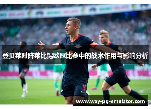 登贝莱对阵莱比锡欧冠比赛中的战术作用与影响分析