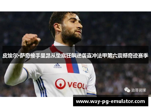 皮埃尔·萨奇接手里昂从垫底狂飙逆袭直冲法甲第六震撼奇迹赛季