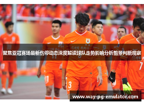 聚焦亚冠赛场最新伤停动态深度解读球队走势影响分析前景判断观察