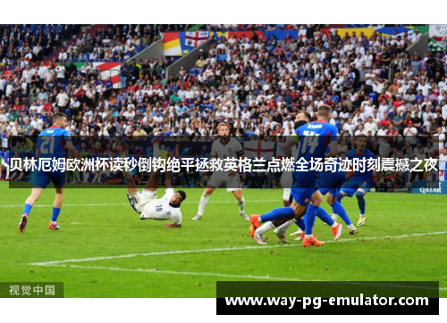 贝林厄姆欧洲杯读秒倒钩绝平拯救英格兰点燃全场奇迹时刻震撼之夜 贝林厄姆欧洲杯读秒倒钩绝平拯救英格兰点燃全场奇迹时刻震撼之夜