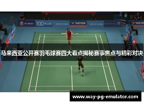 马来西亚公开赛羽毛球赛四大看点揭秘赛事焦点与精彩对决