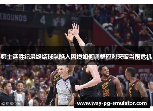 骑士连胜纪录终结球队陷入困境如何调整应对突破当前危机