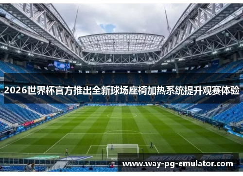 2026世界杯官方推出全新球场座椅加热系统提升观赛体验 2026世界杯官方推出全新球场座椅加热系统提升观赛体验