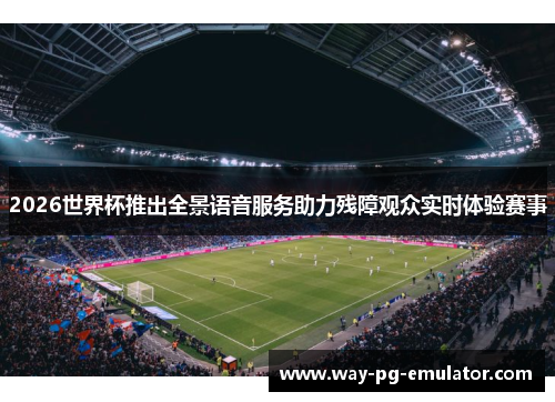 2026世界杯推出全景语音服务助力残障观众实时体验赛事