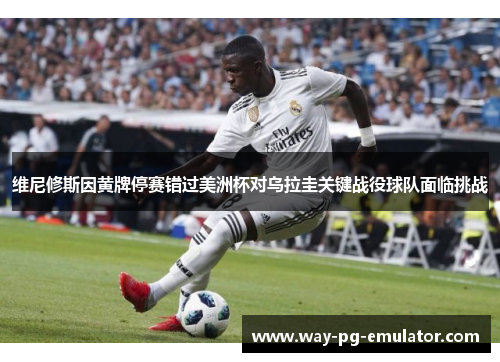 维尼修斯因黄牌停赛错过美洲杯对乌拉圭关键战役球队面临挑战 维尼修斯因黄牌停赛错过美洲杯对乌拉圭关键战役球队面临挑战