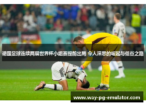 德国足球连续两届世界杯小组赛提前出局 令人深思的崛起与低谷之路 德国足球连续两届世界杯小组赛提前出局 令人深思的崛起与低谷之路