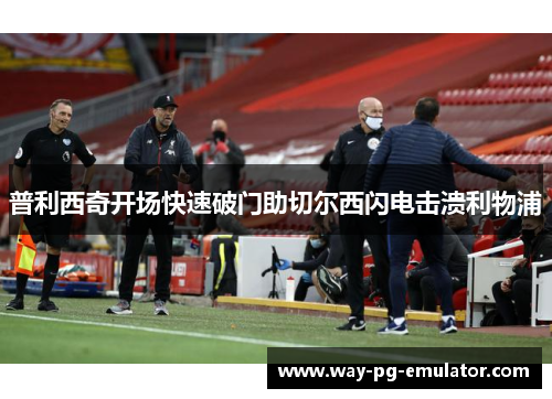 普利西奇开场快速破门助切尔西闪电击溃利物浦 普利西奇开场快速破门助切尔西闪电击溃利物浦